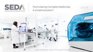 Claire Patterson, Senior Principal Scientist
22 June 2021
Formulating Complex Medicines:
A simple solution?
 