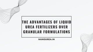 THE ADVANTAGES OF LIQUID
UREA FERTILIZERS OVER
GRANULAR FORMULATIONS
NANOUREA.IN
 
