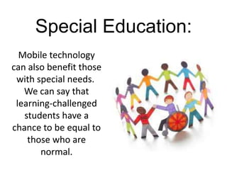 Special Education:
  Mobile technology
can also benefit those
 with special needs.
   We can say that
 learning-challenged
   students have a
chance to be equal to
    those who are
       normal.
 
