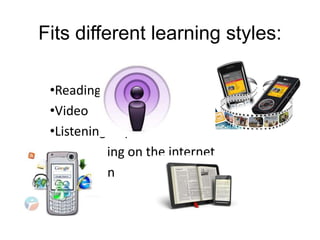 Fits different learning styles:

 •Reading
 •Video
 •Listening to podcast
 •Researching on the internet
 •Animation
 