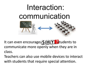Interaction:
         communication


It can even encourage            students to
communicate more openly when they are in
class.
Teachers can also use mobile devices to interact
with students that require special attention.
 
