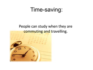Time-saving:

People can study when they are
  commuting and travelling.
 