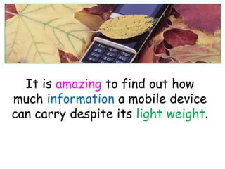 It is amazing to find out how
much information a mobile device
can carry despite its light weight.
 