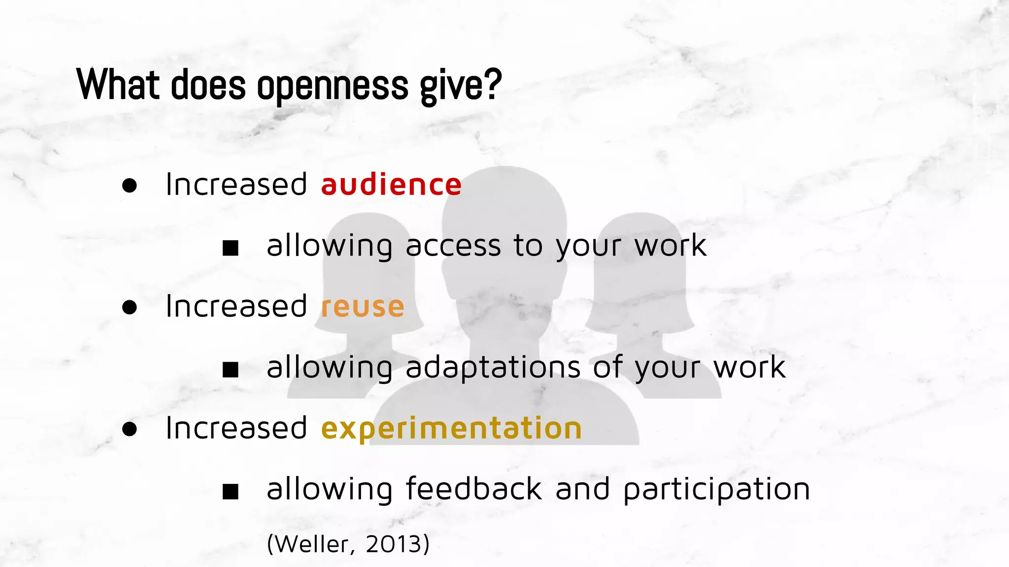 What does openness give?
● Increased audience
■ allowing access to your work
● Increased reuse
■ allowing adaptations of your work
● Increased experimentation
■ allowing feedback and participation
(Weller, 2013)
 