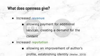 What does openness give?
● Increased revenue
■ allowing payment for additional
services, creating a demand for the
content
● Increased reputation
■ allowing an improvement of author’s
profile, establishing identity (Weller, 2013)
 