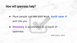 How will openness help?
● More people can see your work, build upon it
and cite you.
● Discovery is accelerated as a result of
openness.
(PHD Comics, 2012)
 