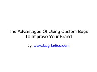 The Advantages Of Using Custom Bags
       To Improve Your Brand
        by: www.bag-ladies.com
 