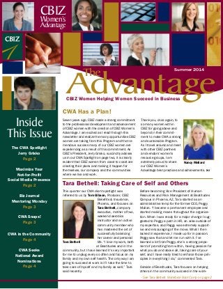 CBIZ Women Helping Women Succeed in Business
The CWA Spotlight
Jerry Grisko
Page 2
Maximize Your
Not-for-Profit
Social Media Presence
Page 2
Biz Journal
Mentoring Monday
Page 3
CWA Snaps!
Page 3
CWA in the Community
Page 4
CWA Seeks
National Award
Nominations
Page 4
Inside
This Issue
Seven years ago, CBIZ made a strong commitment
to the professional development and advancement
of CBIZ women with the creation of CBIZ Women’s
Advantage. I am excited as I read through this
newsletter and realize the many opportunities CBIZ
women are taking from this Program and the tre-
mendous success many of our CBIZ women are
experiencing as a result of this commitment. As
CBIZ’s President, Jerry Grisko, succinctly advises
us in our CWA Spotlight on page two, it is clearly
evident that CBIZ women from coast to coast are
creating their plans and making it happen for
themselves, our company and the communities
where we live and work.
Thank you, once again, to
so many women within
CBIZ for going above and
beyond in their commit-
ment to make CWA a strong
and sustainable Program.
As I travel around and meet
with other CBIZ partners
and vendors’ women’s
resource groups, I am
extremely proud to share
our CBIZ Women’s
Advantage best practices and achievements. 
Nancy Mellard
This quarter our CWA client spotlight was
referred to us by Tom Gibson, Producer, CBIZ
Benefits & Insurance,
Phoenix, and focuses on
Tara Bethell, company
executive, mother of two,
weekend aerobics
instructor and an active
community member who
has mastered the art of
successfully balancing
her career and personal
life. “I love my work, both
at Beatitudes and in the
community, but I have learned it’s very important
for me to unplug every so often and focus on my
family and my own self health. The only way I am
going to succeed at work is if I take the time to
take care of myself and my family as well,” Tara
said recently.
Before becoming Vice President of Human
Resources and Risk Management at Beatitudes
Campus in Phoenix, AZ, Tara started as an
administrative temp for the former CEO, Peggy
Mullan. “I became a permanent employee and
started making moves throughout the organiza-
tion. When I was ready for a major change I sug-
gested to Peggy a path in HR, an area outside of
my expertise, and Peggy was extremely support-
ive and encouraging of the move. What I then
lacked in experience, I made up for in passion.
Peggy saw that and let me run with it. I’ve
learned a lot from Peggy, she’s a strong propo-
nent of promoting from within, having passion for
what you do and above all, taking care of your-
self, and I have really tried to enforce those prin-
ciples in everything I do,” commented Tara.
Outside of Beatitudes, Tara focuses on helping
others in the community succeed in the work-
- See Tara Bethell: Workforce Boot Camp on page 2
Tara Bethell
Advantage
The Summer 2014
CBIZ
Women’s
Advantage
CWA Has a Plan!
Tara Bethell: Taking Care of Self and Others
 