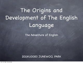 The Origins and
        Development of The English
                Language
                       The Adventure of English




                      2011KU0083 JUNEWOO, PARK
2011년	 5월	 13일	 금요일
 