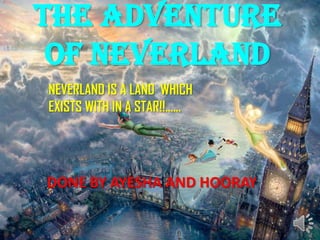 THE ADVENTURE
OF NEVERLAND
NEVERLAND IS A LAND WHICH
EXISTS WITH IN A STAR!!......

DONE BY AYESHA AND HOORAY

 
