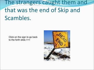 The strangers caught them and that was the end of Skip and Scambles. Click on the sign to go back to the forth slide.>>> 