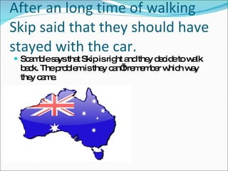 After an long time of walking Skip said that they should have stayed with the car. Scamble says that Skip is right and they decide to walk back. The problem is they can’t remember which way they came. 