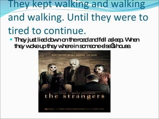 They kept walking and walking and walking. Until they were to tired to continue. They just lied down on the road and fell asleep. When they woke up they where in someone else’s house. 