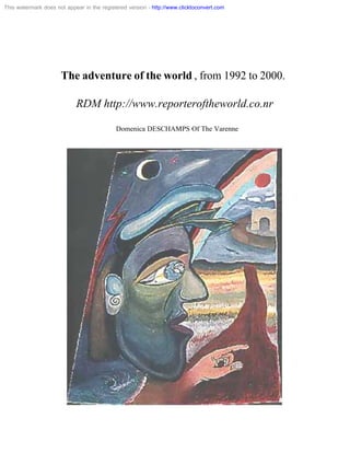 This watermark does not appear in the registered version - http://www.clicktoconvert.com




                      The adventure of the world , from 1992 to 2000.

                            RDM http://www.reporteroftheworld.co.nr

                                            Domenica DESCHAMPS Of The Varenne
 