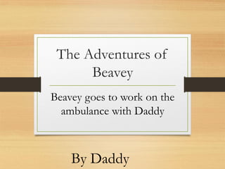 The Adventures of
Beavey
Beavey goes to work on the
ambulance with Daddy

By Daddy

 