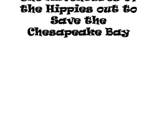 The Adventures of
the Hippies out to
     Save the
 Chesapeake Bay
 