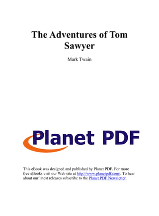 The Adventures of Tom
           Sawyer
                           Mark Twain




This eBook was designed and published by Planet PDF. For more
free eBooks visit our Web site at http://www.planetpdf.com/. To hear
about our latest releases subscribe to the Planet PDF Newsletter.
 