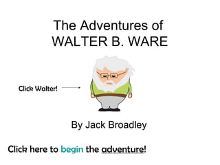 The Adventures of
             WALTER B. WARE


  Click Walter!




                  By Jack Broadley

Click here to begin the adventure!
 