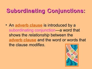 Subordinating Conjunctions:Subordinating Conjunctions:
• An adverb clause is introduced by a
subordinating conjunction—a word that
shows the relationship between the
adverb clause and the word or words that
the clause modifies.
 