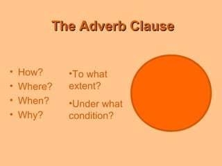 The Adverb ClauseThe Adverb Clause
• How?
• Where?
• When?
• Why?
•To what
extent?
•Under what
condition?
 