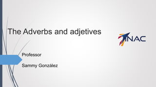 The Adverbs and adjetives
Professor
Sammy González
 