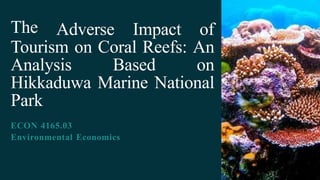 The Adverse Impact of
Tourism on Coral Reefs: An
Analysis Based on
Hikkaduwa Marine National
Park
ECON 4165.03
Environmental Economics
 