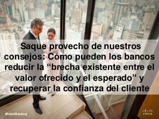 Saque provecho de nuestros
consejos: Cómo pueden los bancos
reducir la “brecha existente entre el
valor ofrecido y el esperado” y
recuperar la confianza del cliente
#RetailBanking
 