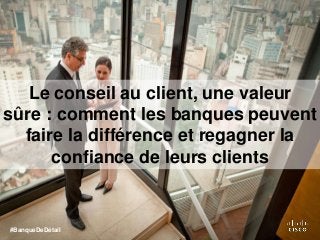 Le conseil au client, une valeur
sûre : comment les banques peuvent
faire la différence et regagner la
confiance de leurs clients
#BanqueDeDétail
 