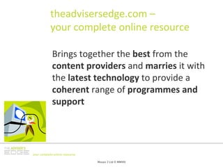 theadvisersedge.com –
           your complete online resource

             Brings together the best from the 
             content providers and marries it with 
             the latest technology to provide a 
             coherent range of programmes and 
             support




your complete online resource

                                Mosaic 2 Ltd © MMVIII
 