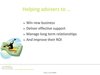 Helping advisers to …

                 Win new business
                 Deliver effective support
                 Manage long term relationships
                 And improve their ROI




your complete online resource

                                Mosaic 2 Ltd © MMVIII
 