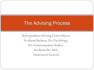 Undergraduate Advising Center Majors: Freshman Business, Pre-Psychology,  Pre-Communication Studies,  Freshman Pre-Med, Undeclared/General The Advising Process 