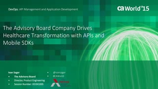 The Advisory Board Company Drives
Healthcare Transformation with APIs and
Mobile SDKs
Ivan Sager
DevOps: API Management and Application Development
• The Advisory Board
• Director, Product Engineering
• Session Number: DO3X100S
• @ivansager
• #CAWorld
 