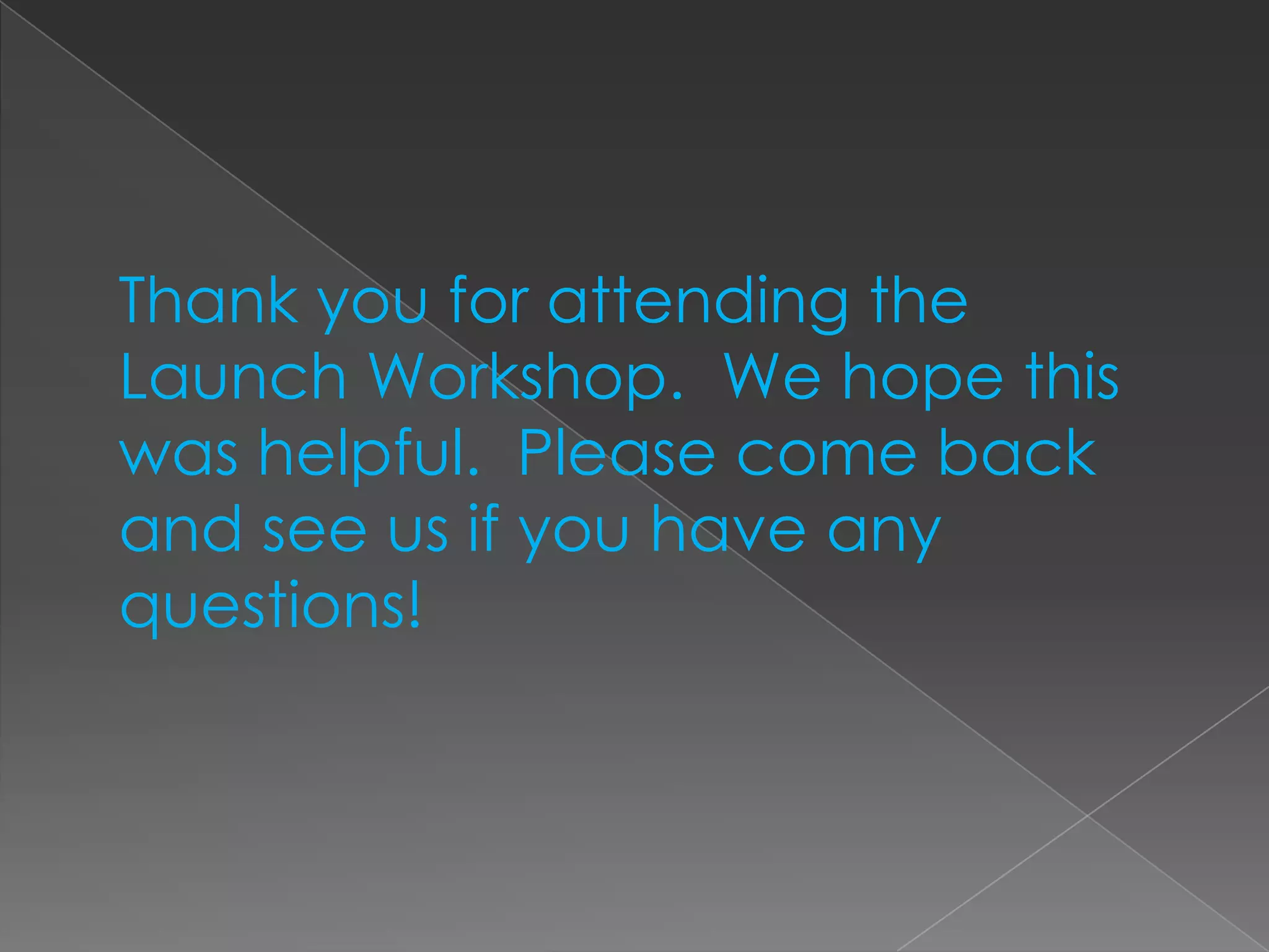 Thank you for attending the Launch Workshop.  We hope this was helpful.  Please come back and see us if you have any questions!  