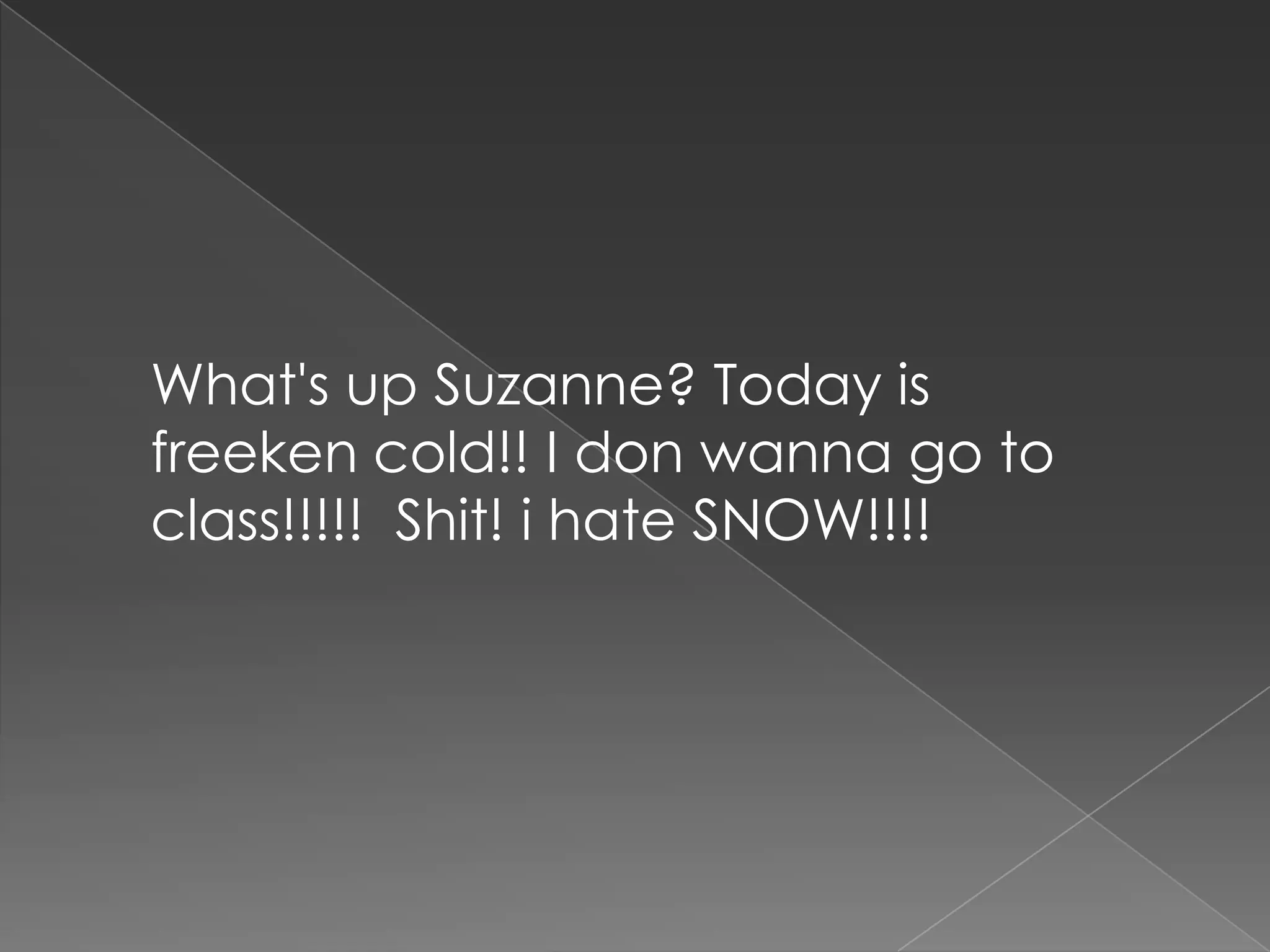 What's up Suzanne? Today is freeken cold!! I don wanna go to class!!!!!  Shit! i hate SNOW!!!!  