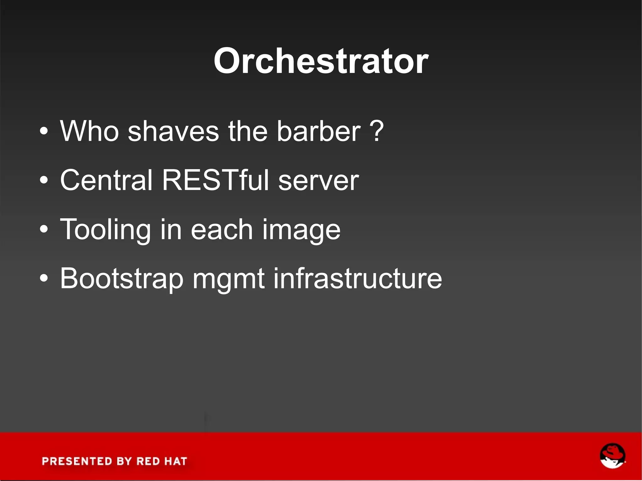 Orchestrator Who shaves the barber ? Central RESTful server Tooling in each image Bootstrap mgmt infrastructure 