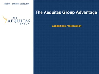 INSIGHT | STRATEGY | EXECUTION




                                 The Aequitas Group Advantage


                                        Capabilities Presentation
 