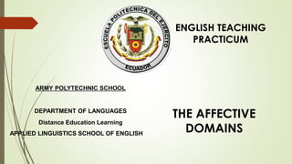 ARMY POLYTECHNIC SCHOOL
DEPARTMENT OF LANGUAGES
Distance Education Learning
APPLIED LINGUISTICS SCHOOL OF ENGLISH
ENGLISH TEACHING
PRACTICUM
THE AFFECTIVE
DOMAINS
 