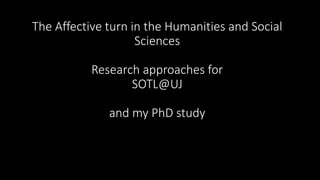 The Affective turn in the Humanities and Social 
Sciences 
Research approaches for 
SOTL@UJ 
and my PhD study 
 