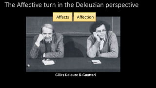 The Affective turn in the Deleuzian perspective 
Affects Affection 
Gilles Deleuze & Guattari 
 