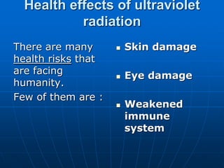 Health effects of ultraviolet
radiation
There are many
health risks that
are facing
humanity.
Few of them are :
 Skin damage
 Eye damage
 Weakened
immune
system
 
