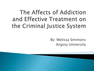 The Affects of Addiction and Effective Treatment on the Criminal Justice System By: Melissa Simmons Argosy University 