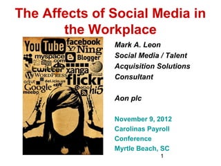 The Affects of Social Media in
       the Workplace
               Mark A. Leon
               Social Media / Talent
               Acquisition Solutions
               Consultant

               Aon plc

               November 9, 2012
               Carolinas Payroll
               Conference
               Myrtle Beach, SC
                            1
 