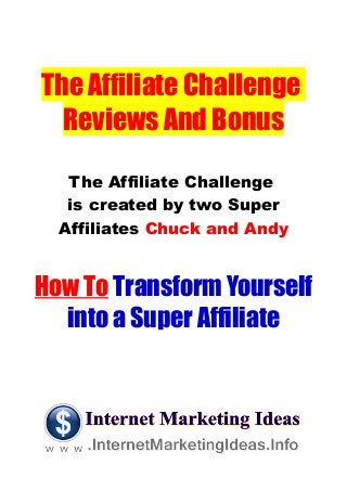 The Affiliate Challenge
Reviews And Bonus
The Affiliate Challenge
is created by two Super
Affiliates Chuck and Andy
How To Transform Yourself
into a Super Affiliate
 