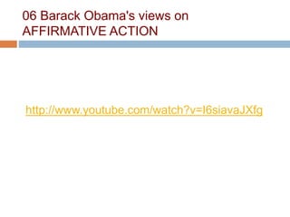 06 Barack Obama's views on
AFFIRMATIVE ACTION
http://www.youtube.com/watch?v=I6siavaJXfg
 