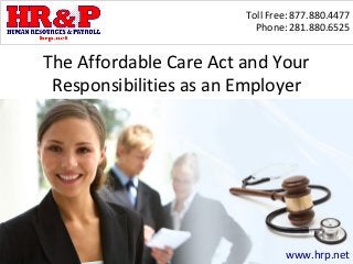 Toll Free: 877.880.4477
                          Phone: 281.880.6525


The Affordable Care Act and Your
 Responsibilities as an Employer




                                www.hrp.net
 