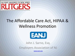The Affordable Care Act, HIPAA &
Wellness Promotion

John J. Sarno, Esq.
Employers Association of NJ
www.eanj.org

 