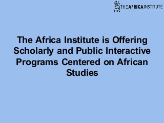 The Africa Institute is Offering
Scholarly and Public Interactive
Programs Centered on African
Studies
 