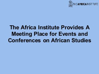 The Africa Institute Provides A
Meeting Place for Events and
Conferences on African Studies
 