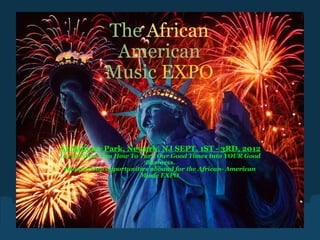 The   African  American   Music   EXPO At Military Park, Newark, NJ SEPT. 1ST - 3RD, 2012 Let Us Show You How To Turn Our Good Times Into YOUR Good Business. Sponsorship opportunities abound for the African- American Music EXPO . 