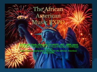 The African
             American
            Music EXPO


At Minish Park, Newark, NJ SEPT. 1ST - 3RD, 2012
Let Us Show You How To Turn Our Good Times Into YOUR Good
                         Business.
 Sponsorship opportunities abound for the African- American
                       Music EXPO.
 